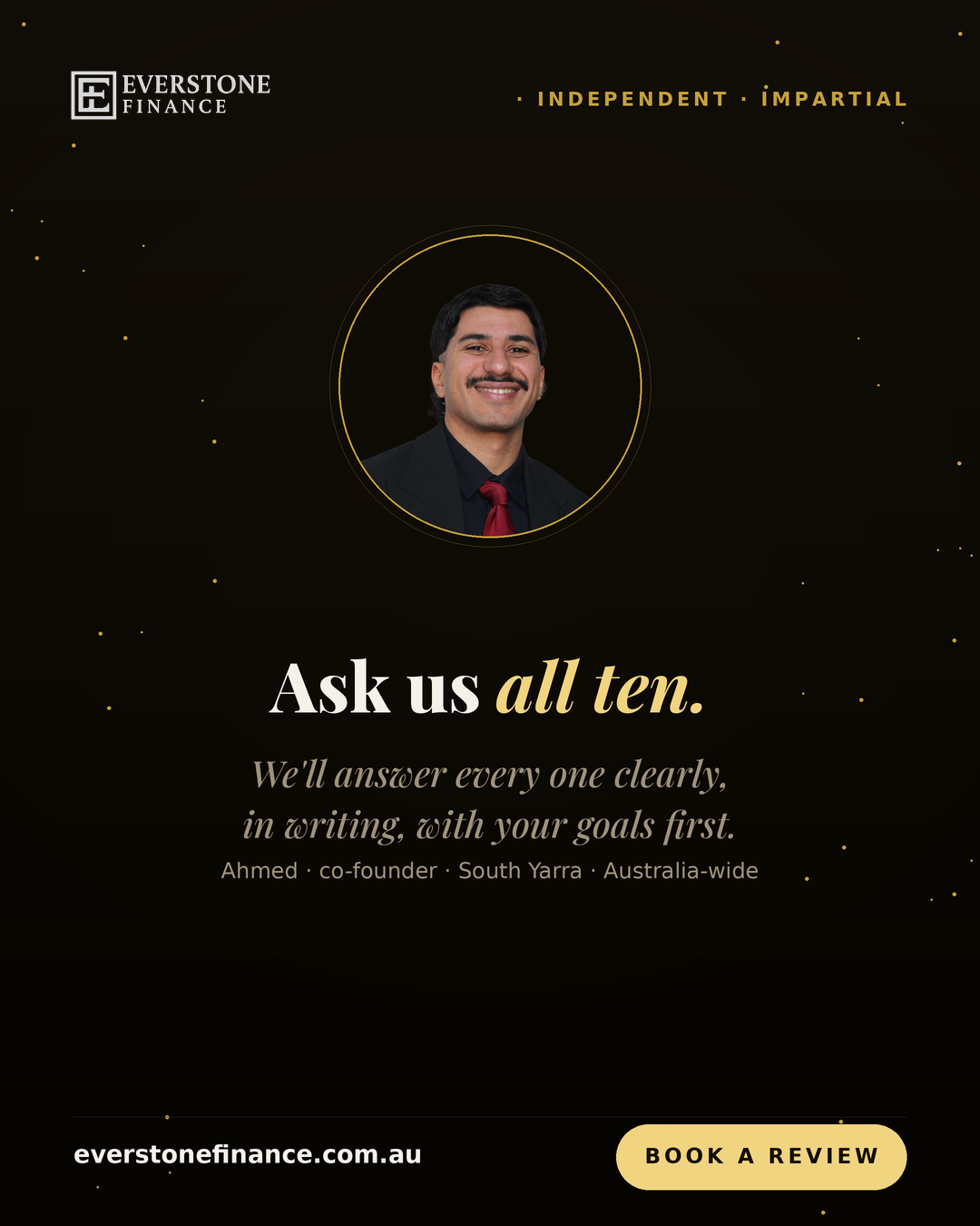 Ahmed, co-founder of Everstone Finance, independent mortgage broker in South Yarra Melbourne, offering a free no-obligation review that answers all ten questions, clearly and in writing.